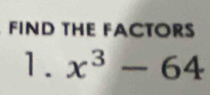 FIND THE FACTORS 
1. x^3-64