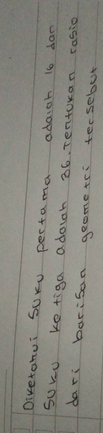 Diverahui Soru pertama adaich 16 dan 
suru ke figa adolah 36. Tentokan rasio 
dari barisan geome+ri tersebot
