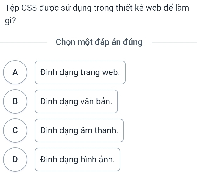 Tệp CSS được sử dụng trong thiết kế web để làm
gì?
Chọn một đáp án đúng
A Định dạng trang web.
B Định dạng văn bản.
C Định dạng âm thanh.
D Định dạng hình ảnh.