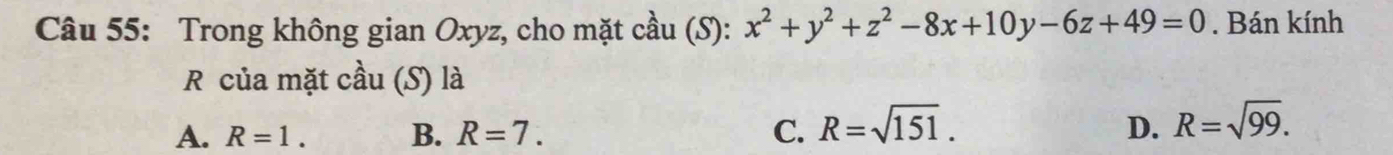 Trong không gian Oxyz, cho mặt cầu (S): x^2+y^2+z^2-8x+10y-6z+49=0. Bán kính
R của mặt cầu (S) là
A. R=1. B. R=7. C. R=sqrt(151). D. R=sqrt(99).