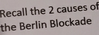 Recall the 2 causes of 
the Berlin Blockade