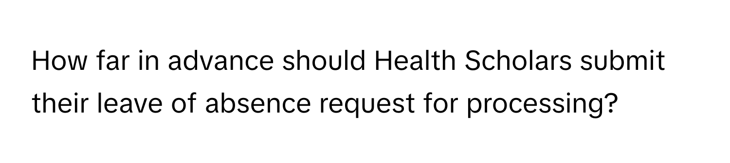 How far in advance should Health Scholars submit their leave of absence request for processing?