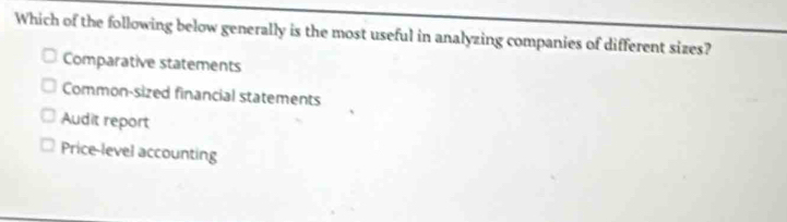 Which of the following below generally is the most useful in analyzing companies of different sizes?
Comparative statements
Common-sized financial statements
Audit report
Price-level accounting