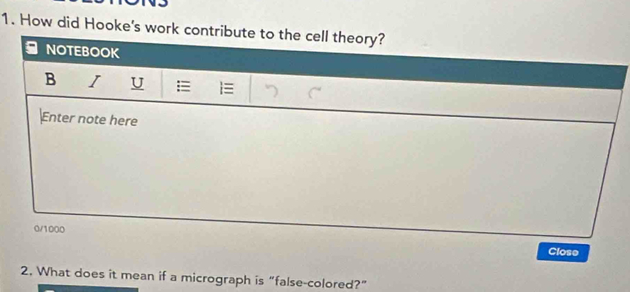 How did Hooke's work contribute to the cell theory? 
NOTEBOOK 
B I U 
Enter note here
0/1000
Close 
2. What does it mean if a micrograph is “false-colored?”