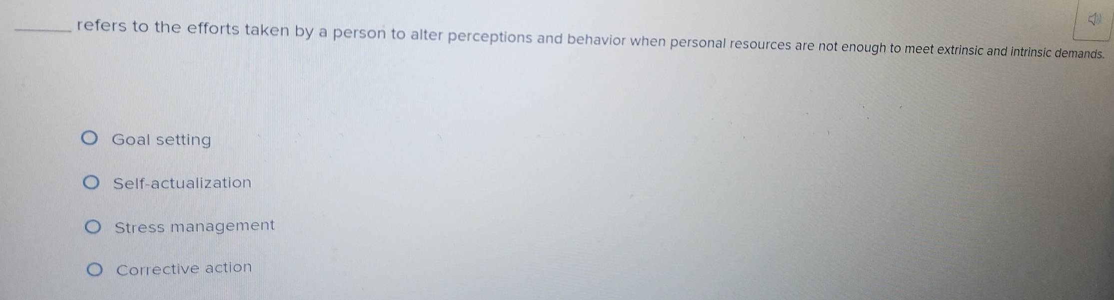 refers to the efforts taken by a person to alter perceptions and behavior when personal resources are not enough to meet extrinsic and intrinsic demands.
Goal setting
Self-actualization
Stress management
Corrective action