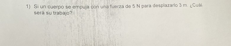 Si un cuerpo se empuja con una fuerza de 5 N para desplazarlo 3 m. ¿Cuál 
será su trabajo?