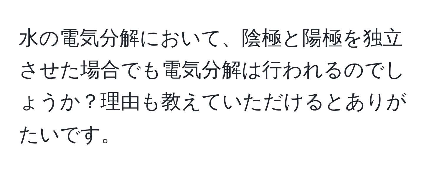 水の電気分解において、陰極と陽極を独立させた場合でも電気分解は行われるのでしょうか？理由も教えていただけるとありがたいです。