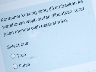 Kontainer kosong yang dikembalikan ke
warehouse wajib sudah dibuatkan surat
jalan manual oleh pejabat toko.
Select one:
True
False