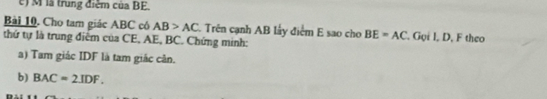 Mlà trung điểm của BE. 
Bài 10. Cho tam giác ABC có AB>AC Trên cạnh AB lấy điểm E sao cho BE=AC , Gọi I, D, F theo 
thứ tự là trung điểm của CE, AE, BC. Chứng minh: 
a) Tam giác IDF là tam giác cản. 
b) BAC=2.IDF.