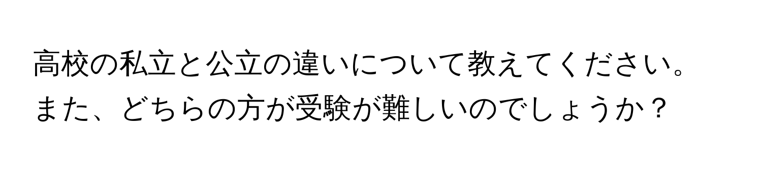 高校の私立と公立の違いについて教えてください。また、どちらの方が受験が難しいのでしょうか？