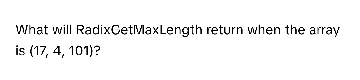 What will RadixGetMaxLength return when the array is (17, 4, 101)?