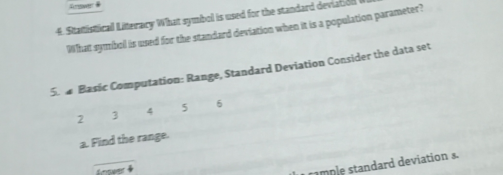 Atsswet 
4. Statistical Literacy What symbol is used for the standard deviation 
What symbol is used for the standard deviation when it is a population parameter? 
S. m Basic Computation: Range, Standard Deviation Consider the data set
2 3 4 5 6
a. Find the range. 
_ 
foswer § 
cample standard deviation s.