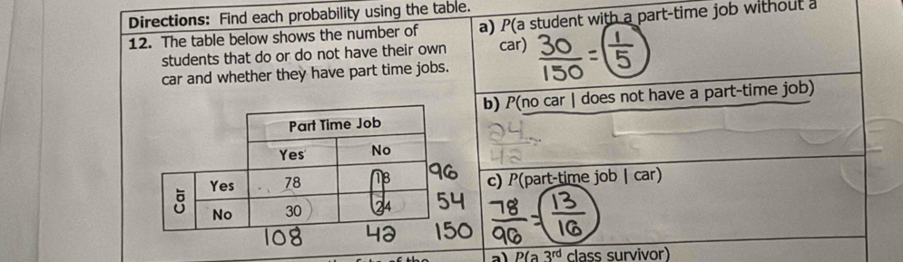 Directions: Find each probability using the table. a) P(a student with a part-time job withouta 
12. The table below shows the number of 
students that do or do not have their own car) 
car and whether they have part time jobs. 
b) P(no car | does not have a part-time job) 
c) P(part-time job | car) 
al P(a3^(rd) class survivor)