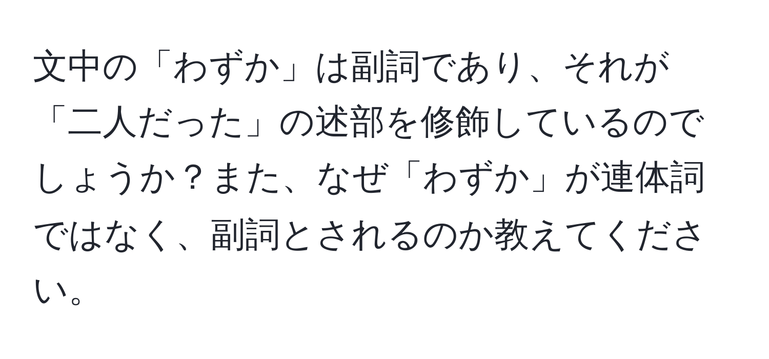 文中の「わずか」は副詞であり、それが「二人だった」の述部を修飾しているのでしょうか？また、なぜ「わずか」が連体詞ではなく、副詞とされるのか教えてください。