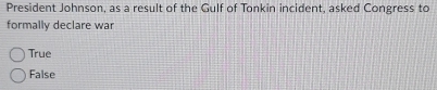 President Johnson, as a result of the Gulf of Tonkin incident, asked Congress to
formally declare war
True
False