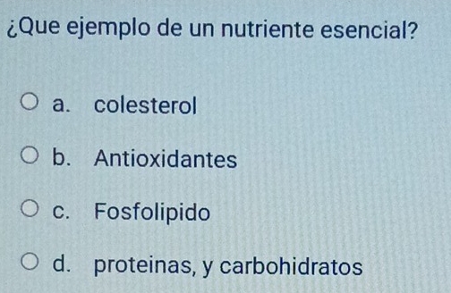 ¿Que ejemplo de un nutriente esencial?
a. colesterol
b. Antioxidantes
c. Fosfolipido
d. proteinas, y carbohidratos