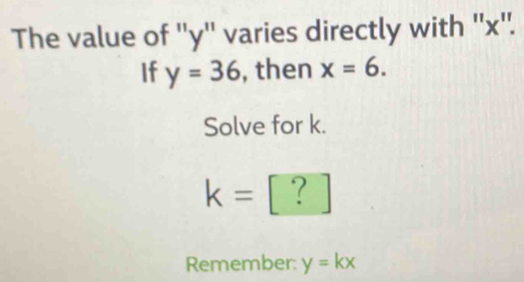 The value of '' y '' varies directly with '' x ''. 
If y=36 , then x=6. 
Solve for k.
k= 「 ? 
Remember: y=kx