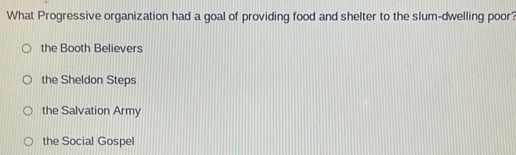 What Progressive organization had a goal of providing food and shelter to the slum-dwelling poor?
the Booth Believers
the Sheldon Steps
the Salvation Army
the Social Gospel