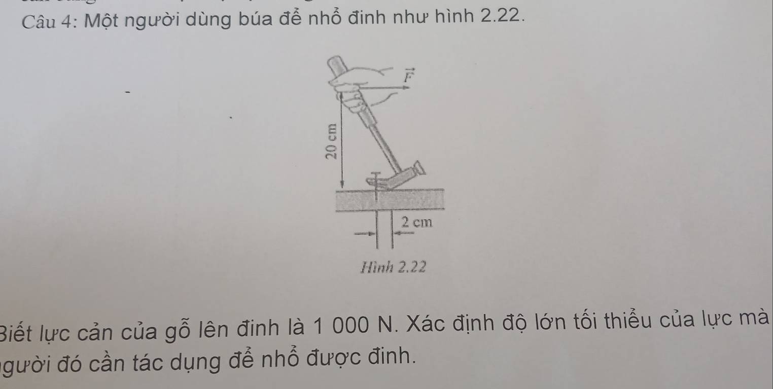 Một người dùng búa đễ nhổ đinh như hình 2.22.
Biết lực cản của gỗ lên đinh là 1 000 N. Xác định độ lớn tối thiểu của lực mà
gười đó cần tác dụng để nhổ được đinh.