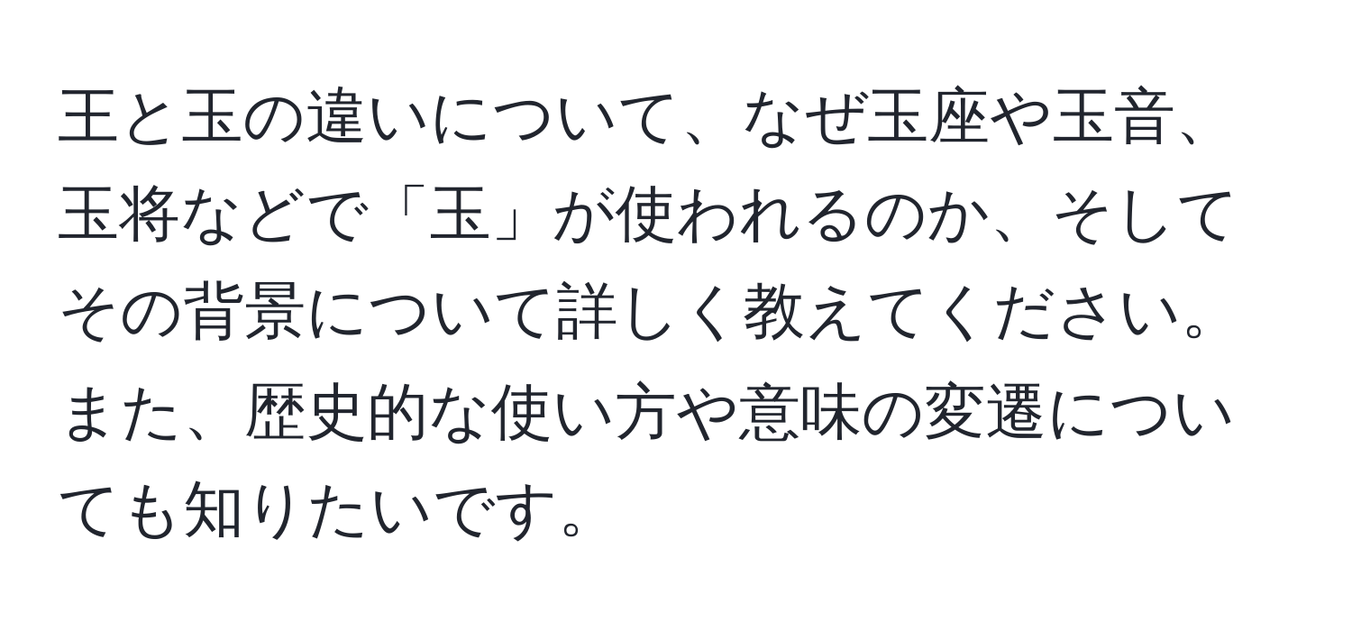 王と玉の違いについて、なぜ玉座や玉音、玉将などで「玉」が使われるのか、そしてその背景について詳しく教えてください。また、歴史的な使い方や意味の変遷についても知りたいです。