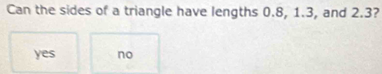 Can the sides of a triangle have lengths 0.8, 1.3, and 2.3?
yes no