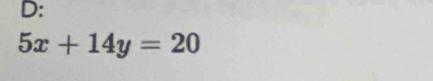 D:
5x+14y=20