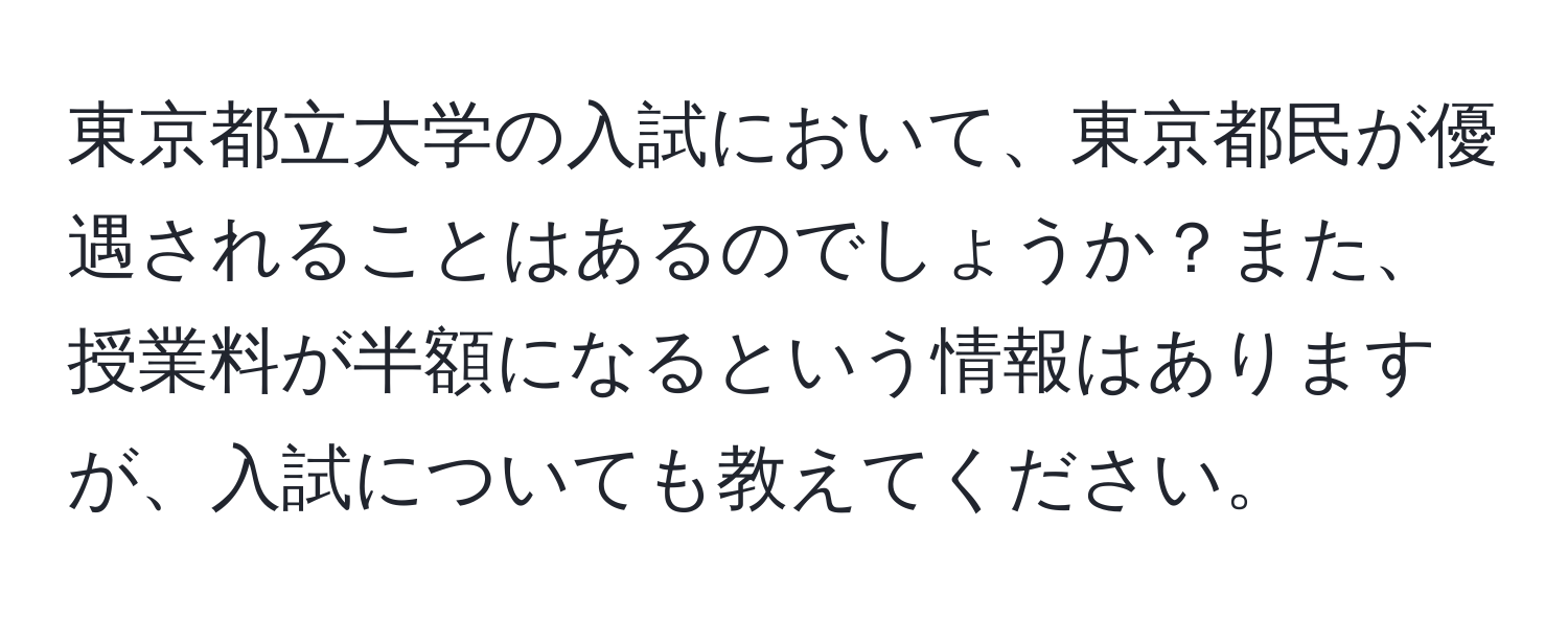 東京都立大学の入試において、東京都民が優遇されることはあるのでしょうか？また、授業料が半額になるという情報はありますが、入試についても教えてください。