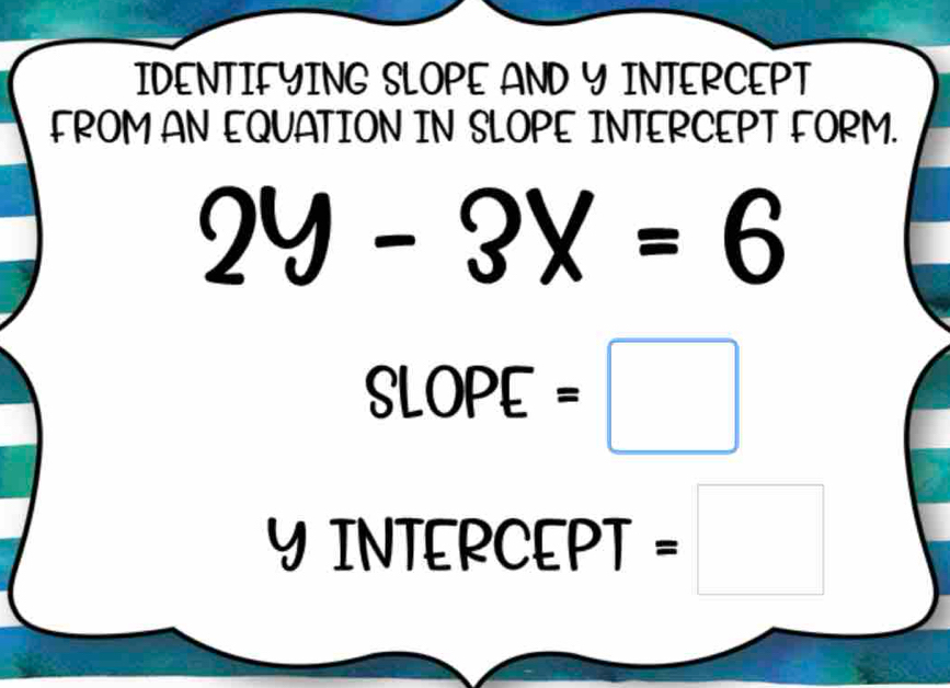 IDENTIFYING SLOPE AND Y INTERCEPT 
FROM AN EQUATION IN SLOPE INTERCEPT FORM.
2y-3x=6
SLOPE=□
Y INTERCEPT = □ □