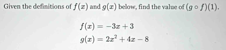 Given the definitions of f(x) and g(x) below, find the value of (gcirc f)(1).
f(x)=-3x+3
g(x)=2x^2+4x-8