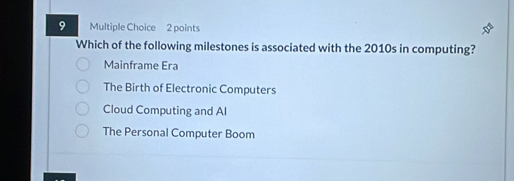 Which of the following milestones is associated with the 2010s in computing?
Mainframe Era
The Birth of Electronic Computers
Cloud Computing and AI
The Personal Computer Boom