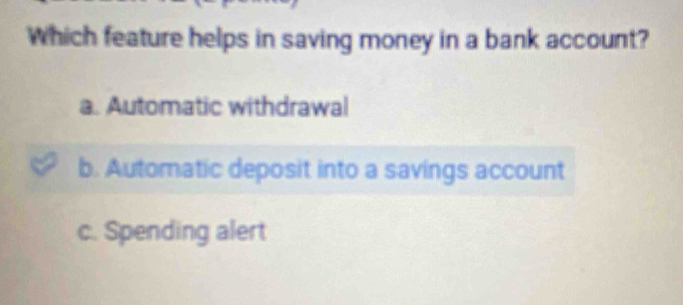 Which feature helps in saving money in a bank account?
a. Automatic withdrawal
b. Automatic deposit into a savings account
c. Spending alert