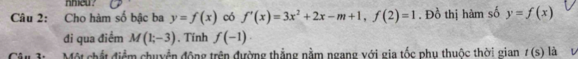 nheu? 
Câu 2: Cho hàm số bậc ba y=f(x) có f'(x)=3x^2+2x-m+1, f(2)=1. Đồ thị hàm số y=f(x)
đi qua điểm M(1;-3) , Tính f(-1). 
Câu 3: Một chất điểm chuyển động trên đường thắng nằm ngang với gia tốc phụ thuộc thời gian t(s) là u