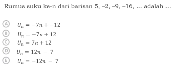 Rumus suku ke-n dari barisan 5, -2, -9, -16, ... adalah ...
U_n=-7n+-12
U_n=-7n+12
U_n=7n+12
U_n=12n-7
U_n=-12n-7