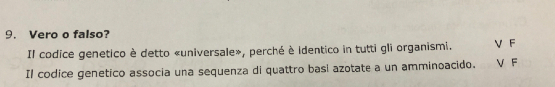 Vero o falso?
Il codice genetico è detto «universale», perché è identico in tutti gli organismi. V F
Il codice genetico associa una sequenza di quattro basi azotate a un amminoacido. V F