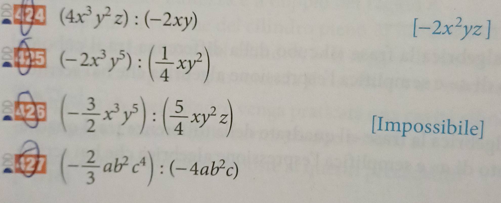 (4x^3y^2z):(-2xy)
[-2x^2yz]
(-2x^3y^5):( 1/4 xy^2)
425 (- 3/2 x^3y^5):( 5/4 xy^2z) [Impossibile]
(- 2/3 ab^2c^4):(-4ab^2c)