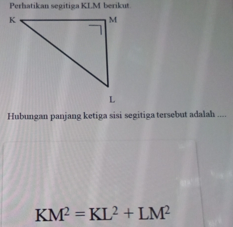 Perhatikan segitiga KLM berikut. 
Hubungan panjang ketiga sisi segitiga tersebut adalah ....
KM^2=KL^2+LM^2