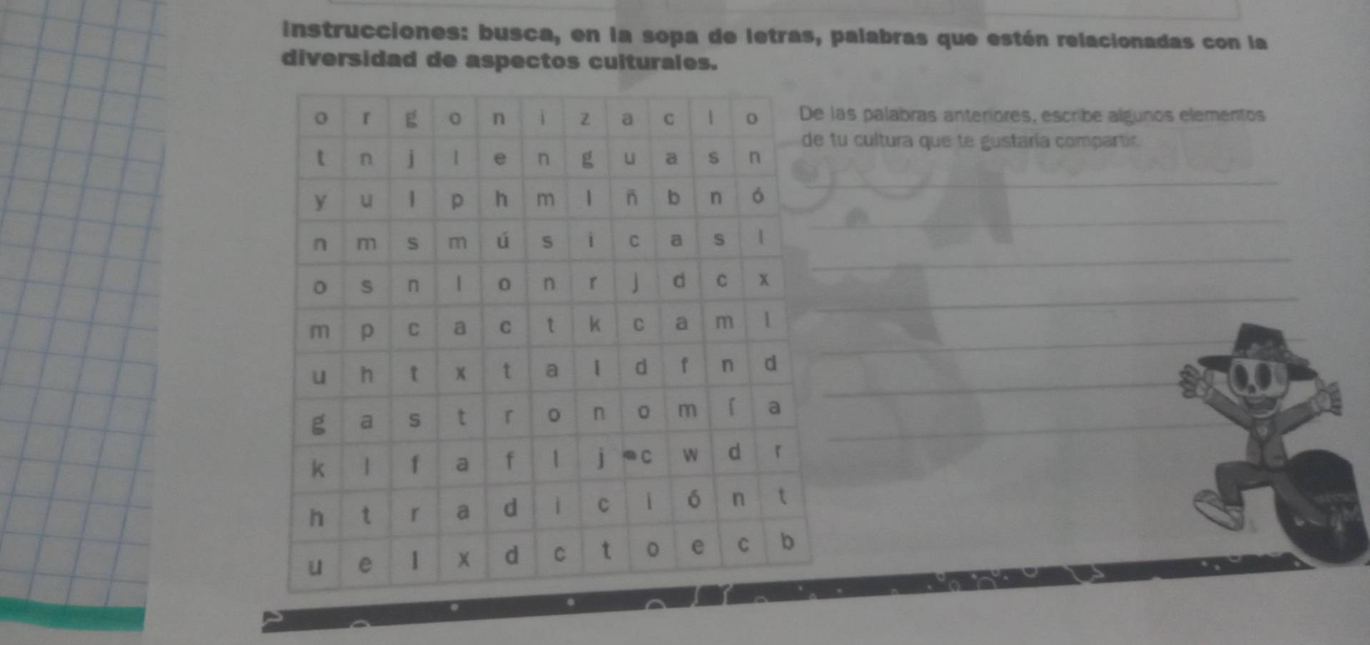 instrucciones: busca, en la sopa de letras, palabras que estén relacionadas con la 
diversidad de aspectos culturales. 
las palabras anteriores, escribe algunos elementos 
tu cultura que te gustaría compartir 
_ 
_ 
_ 
_ 
_ 
_