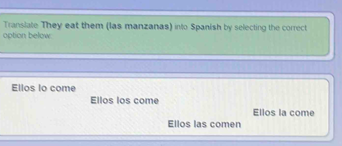 Translate They eat them (las manzanas) into Spanish by selecting the correct
option below:
Ellos lo come
Ellos los come
Ellos la come
Ellos las comen