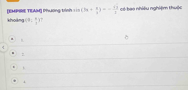 [EMPIRE TEAM] Phương trình sin (3x+ π /3 )=- sqrt(3)/2  có bao nhiêu nghiệm thuộc
khoàng (0; π /2 ) ?
A 1.
B 2.
C 3.
D 4.