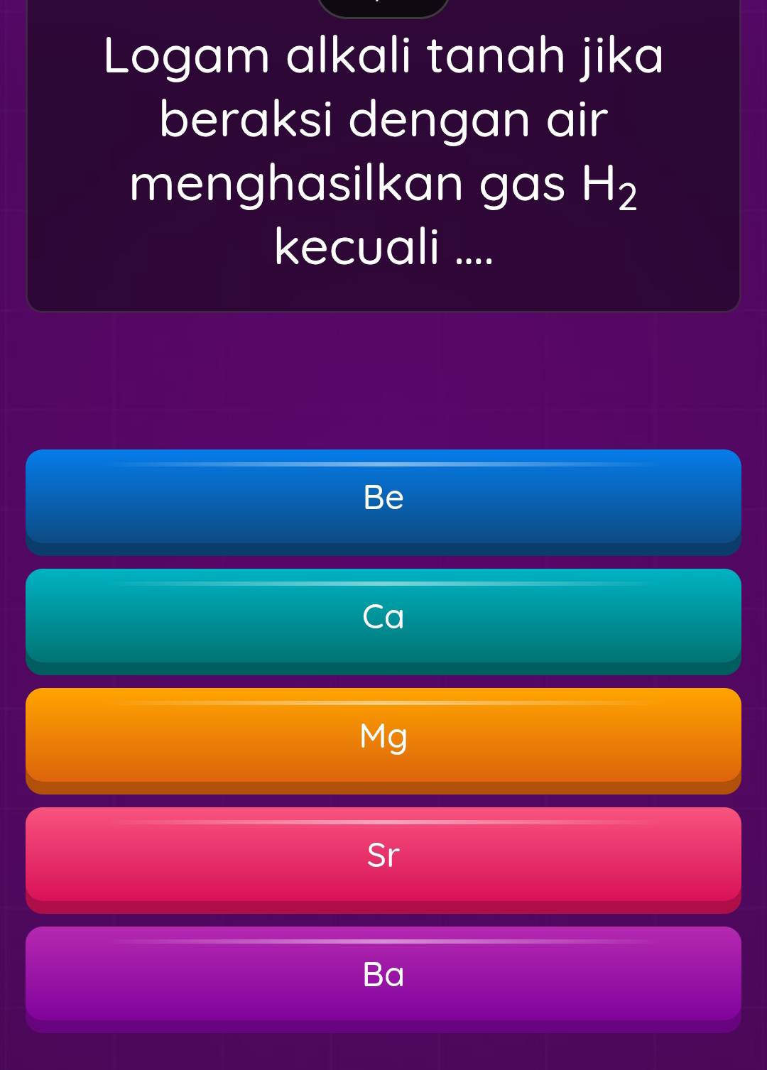 Logam alkali tanah jika
beraksi dengan air
menghasilkan gas H_2
kecuali ....
Be
Ca
Mg
Ba