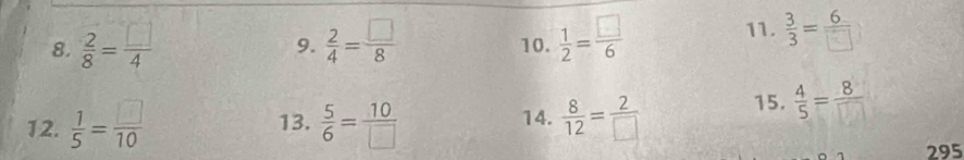  2/8 = □ /4   2/4 = □ /8  10.  1/2 = □ /6  11.  3/3 = 6/□  
9. 
12.  1/5 = □ /10  13.  5/6 = 10/□   14.  8/12 = 2/□   15.  4/5 = 8/□  
295