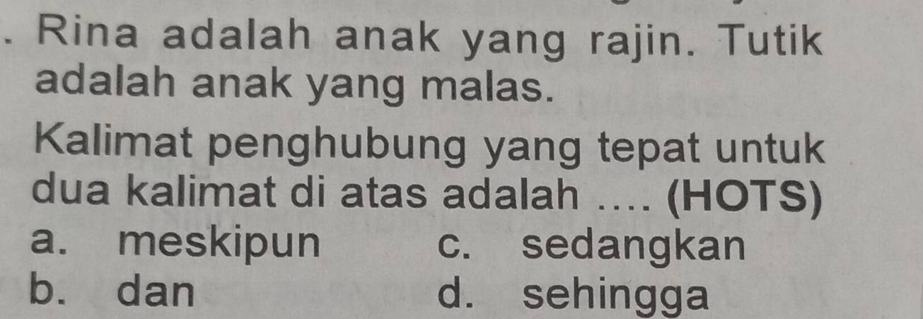 Rina adalah anak yang rajin. Tutik
adalah anak yang malas.
Kalimat penghubung yang tepat untuk
dua kalimat di atas adalah …. (HOTS)
a. meskipun c. sedangkan
bù dan d. sehingga