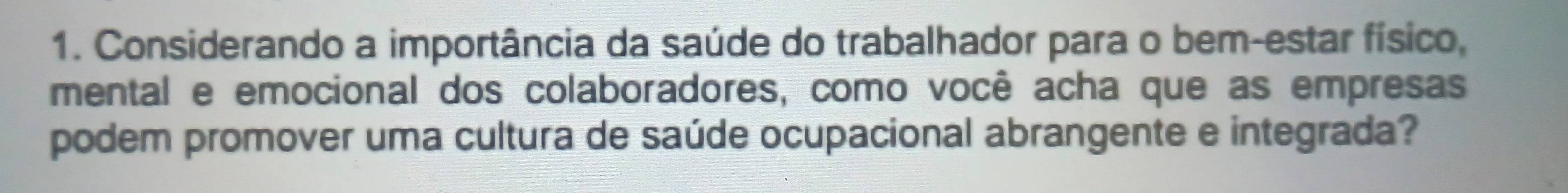 Considerando a importância da saúde do trabalhador para o bem-estar físico, 
mental e emocional dos colaboradores, como você acha que as empresas 
podem promover uma cultura de saúde ocupacional abrangente e integrada?