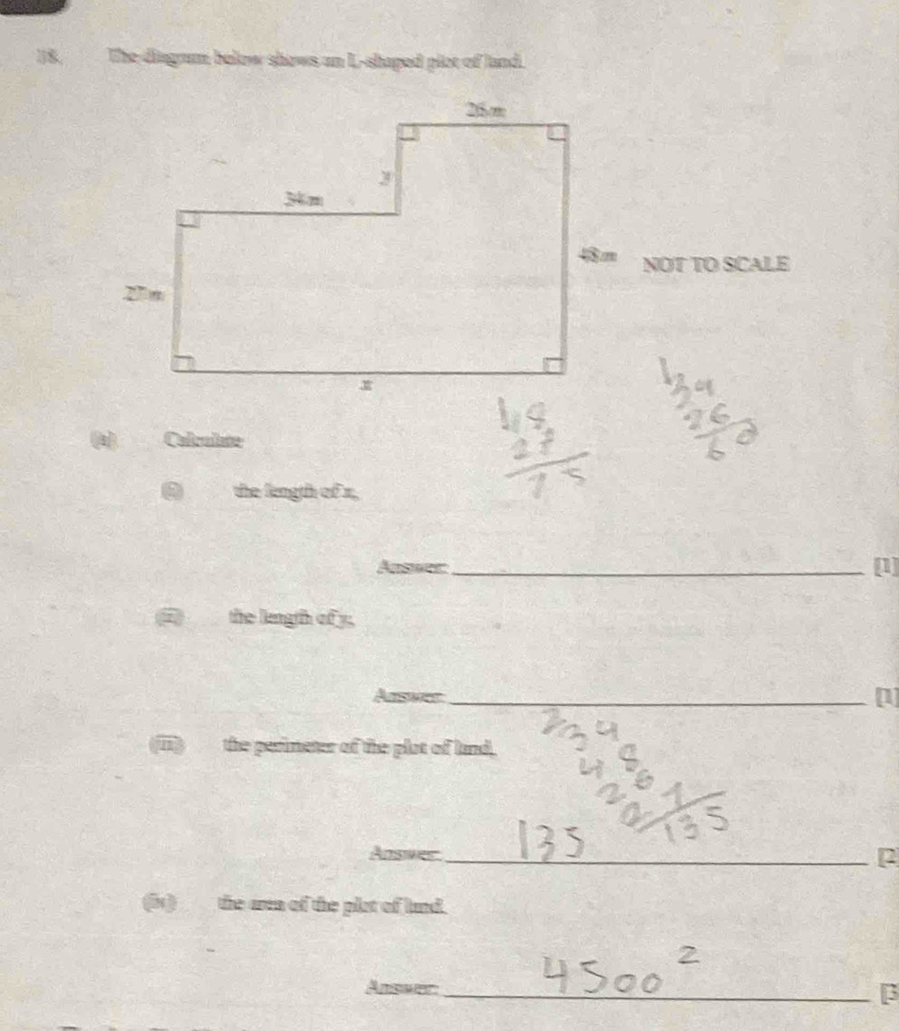 The diagrum below shows an L-shaped plot of land. 
NOT TO SCALE 
(A) Calculste 
the length of x, 
Answer _[1] 
(i) the length of y. 
Arswer_ [] 
() the perimeter of the plot of land. 
Answer_ 
2 
(i)__ the aren of the plet of land. 
Answer_ 
β