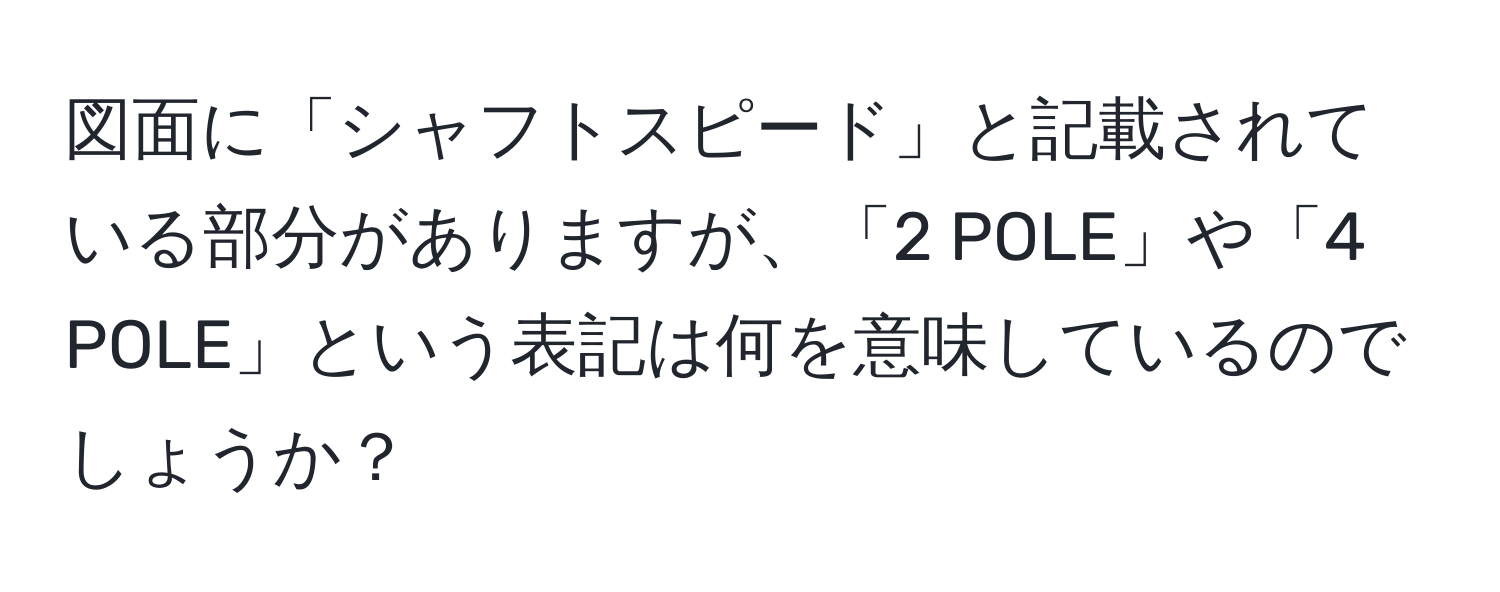 図面に「シャフトスピード」と記載されている部分がありますが、「2 POLE」や「4 POLE」という表記は何を意味しているのでしょうか？