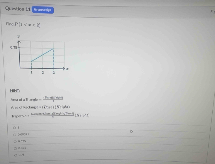 Itranscript
5
Find P(1
HINT:
Area of a Triangle = (Base)(Height)/2 
Area of Rectangle =(Base)(Height)
Trapezoid = (LenghtofBase1)(LenghtofBase2)/2  (Heig 2
1
0.09375
0.625
0.375
0.75