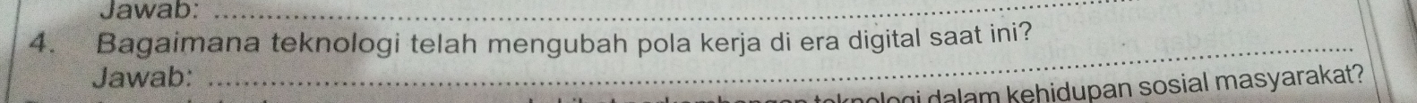 Jawab:_ 
4. Bagaimana teknologi telah mengubah pola kerja di era digital saat ini? 
Jawab: 
_ 
toknologi dalam kehidupan sosial masyarakat?