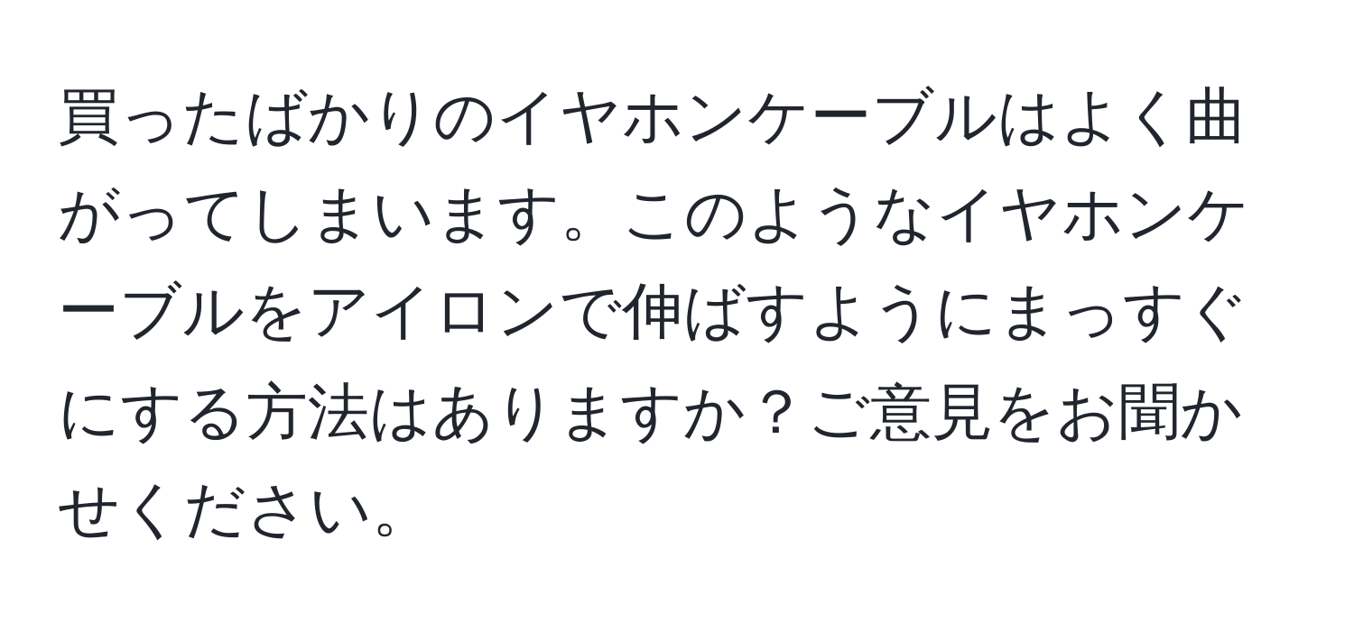 買ったばかりのイヤホンケーブルはよく曲がってしまいます。このようなイヤホンケーブルをアイロンで伸ばすようにまっすぐにする方法はありますか？ご意見をお聞かせください。