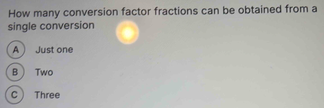 How many conversion factor fractions can be obtained from a
single conversion
A  Just one
B Two
C Three