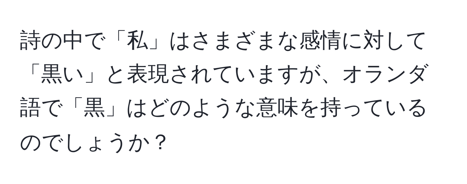 詩の中で「私」はさまざまな感情に対して「黒い」と表現されていますが、オランダ語で「黒」はどのような意味を持っているのでしょうか？